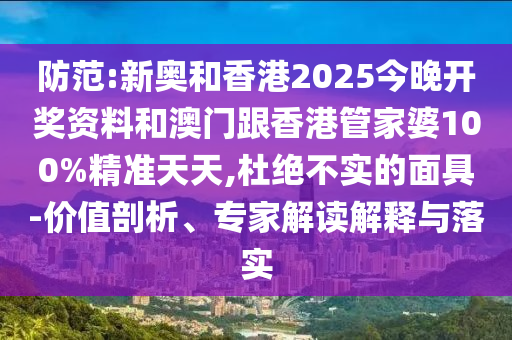 防范:新奧和香港2025今晚開獎資料和澳門跟香港管家婆100%精準天天,杜絕不實的面具-價值剖析、專家解讀解釋與落實